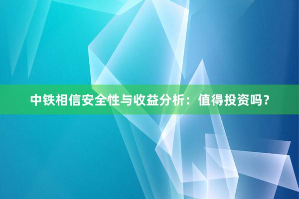 中铁相信安全性与收益分析：值得投资吗？