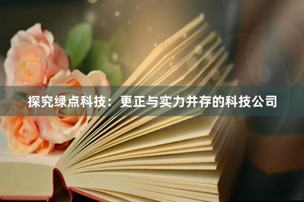 探究绿点科技：更正与实力并存的科技公司