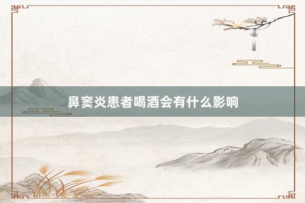 鼻窦炎患者喝酒会有什么影响
