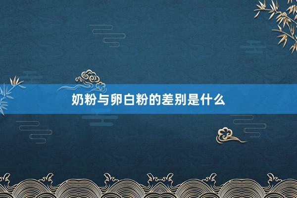 奶粉与卵白粉的差别是什么
