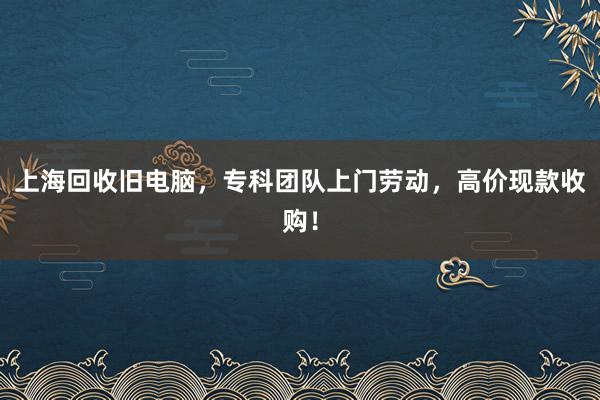 上海回收旧电脑，专科团队上门劳动，高价现款收购！
