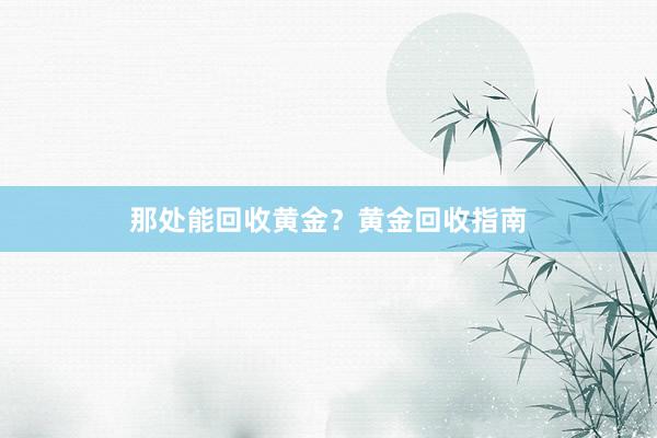 那处能回收黄金？黄金回收指南
